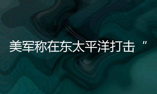 美军平洋亡致3人死东太打击毒船贩称在